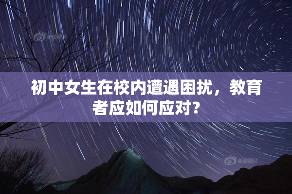 初中女生在校内遭遇困扰，教育者应如何应对？