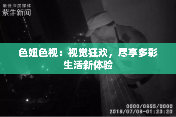 色妞色视：视觉狂欢，尽享多彩生活新体验