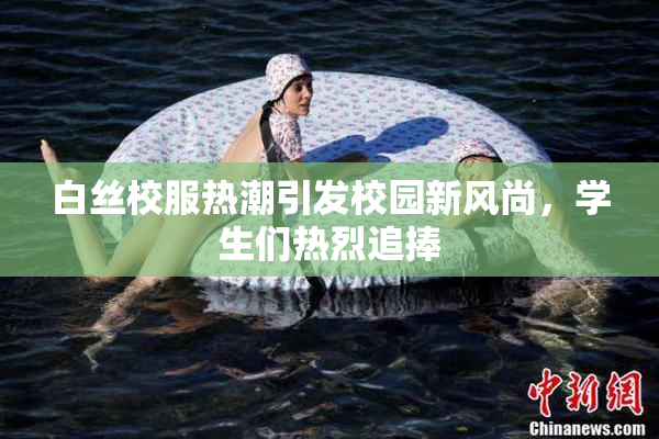 白丝校服热潮引发校园新风尚，学生们热烈追捧