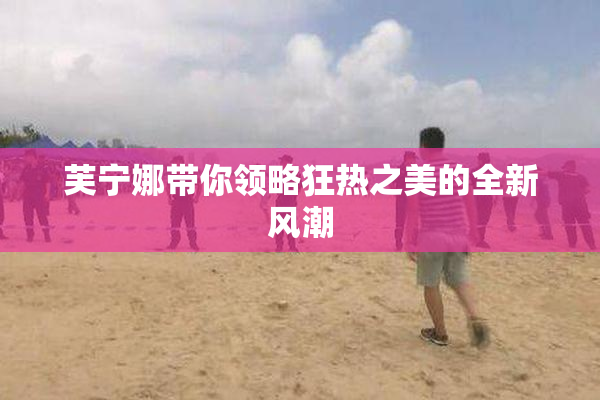 芙宁娜带你领略狂热之美的全新风潮