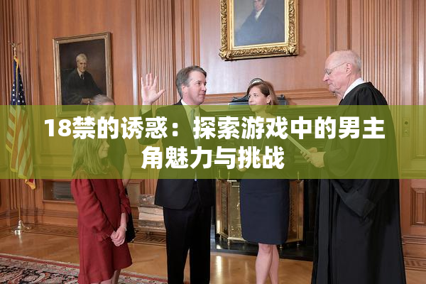 18禁的诱惑：探索游戏中的男主角魅力与挑战