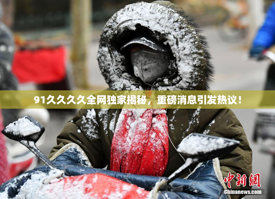 91久久久久全网独家揭秘，重磅消息引发热议！