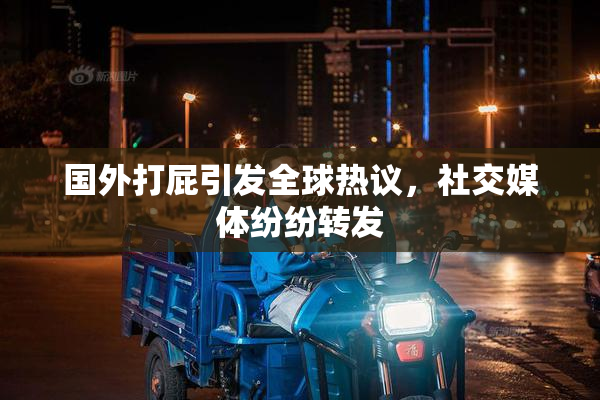 国外打屁引发全球热议，社交媒体纷纷转发