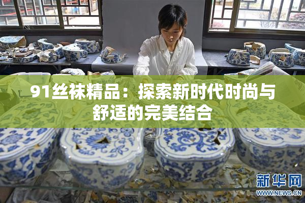 91丝袜精品：探索新时代时尚与舒适的完美结合