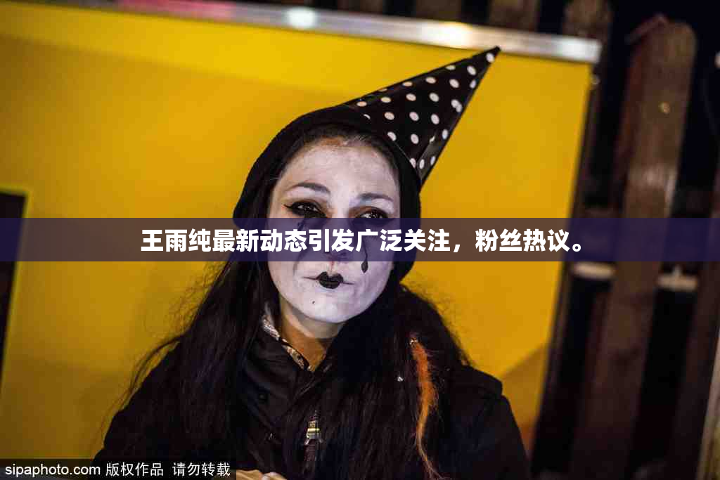 王雨纯最新动态引发广泛关注，粉丝热议。