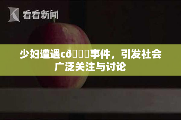 少妇遭遇c🔞事件，引发社会广泛关注与讨论