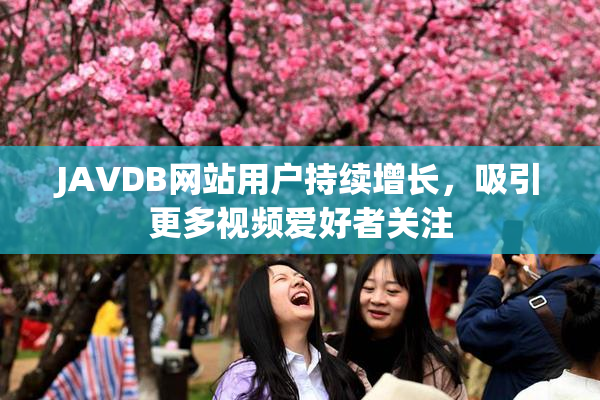JAVDB网站用户持续增长，吸引更多视频爱好者关注