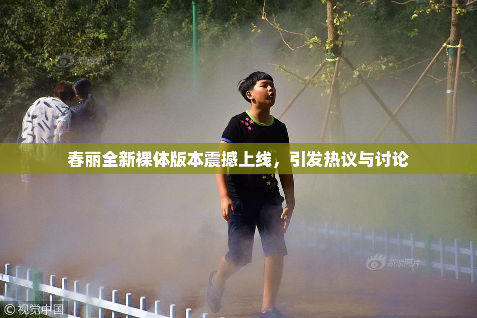 春丽全新裸体版本震撼上线，引发热议与讨论