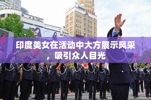 印度美女在活动中大方展示风采，吸引众人目光