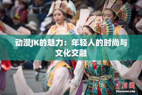 动漫JK的魅力：年轻人的时尚与文化交融