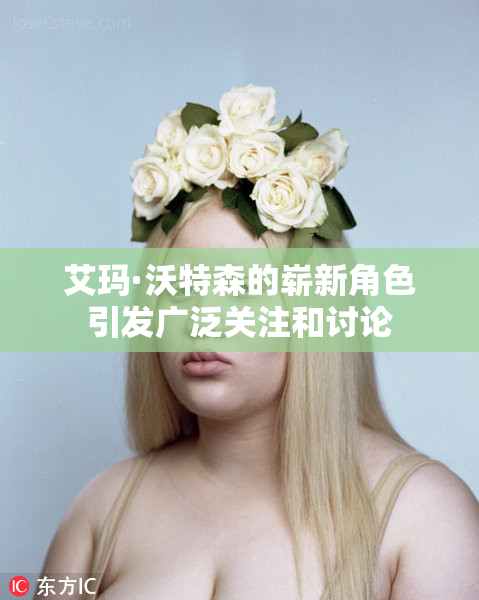 艾玛·沃特森的崭新角色引发广泛关注和讨论