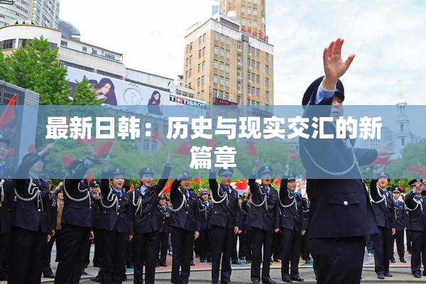 最新日韩：历史与现实交汇的新篇章