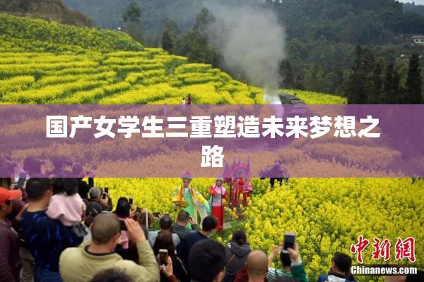 国产女学生三重塑造未来梦想之路
