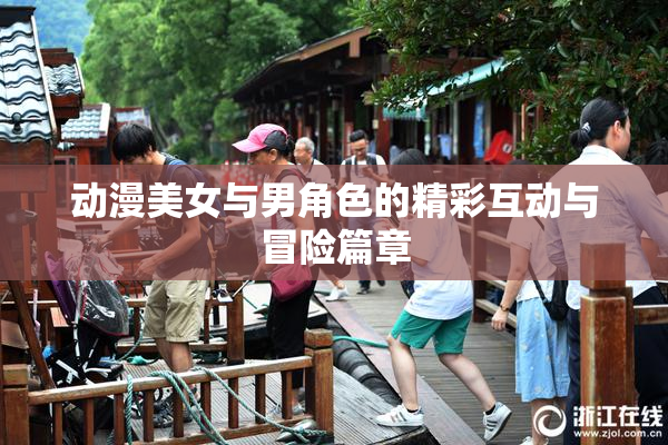 动漫美女与男角色的精彩互动与冒险篇章