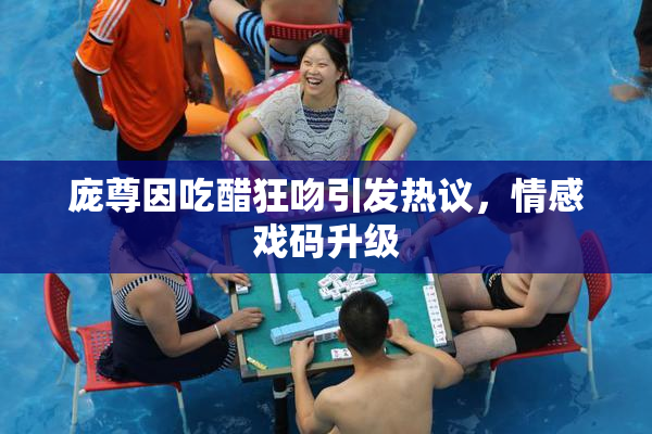 庞尊因吃醋狂吻引发热议，情感戏码升级
