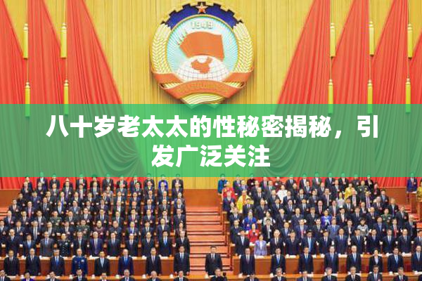 八十岁老太太的性秘密揭秘，引发广泛关注