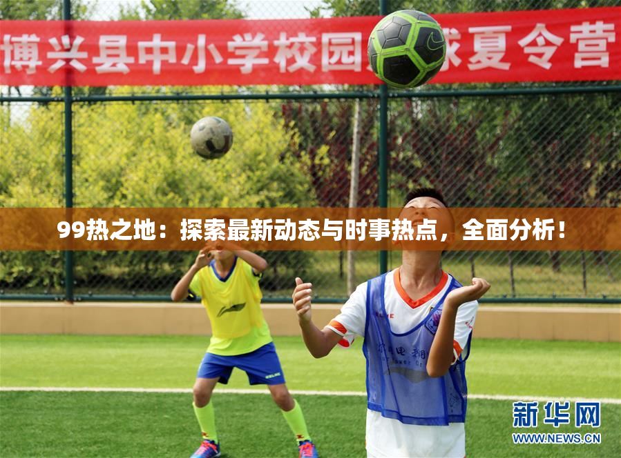 99热之地：探索最新动态与时事热点，全面分析！