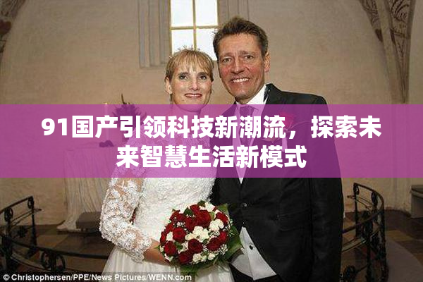 91国产引领科技新潮流，探索未来智慧生活新模式