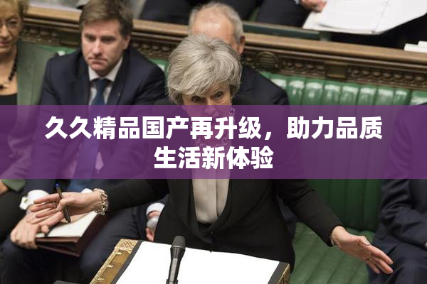 久久精品国产再升级，助力品质生活新体验