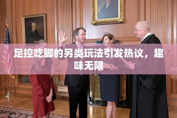 足控吃脚的另类玩法引发热议，趣味无限