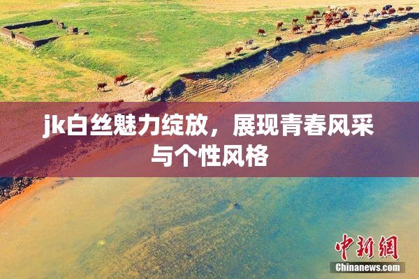 jk白丝魅力绽放，展现青春风采与个性风格