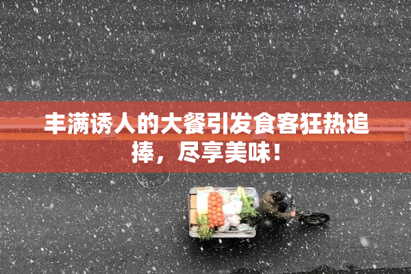 丰满诱人的大餐引发食客狂热追捧，尽享美味！