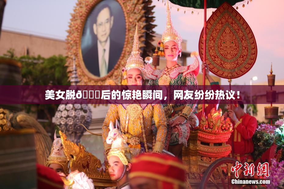美女脱👙后的惊艳瞬间，网友纷纷热议！