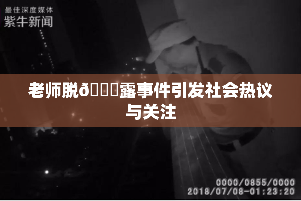 老师脱👙露事件引发社会热议与关注
