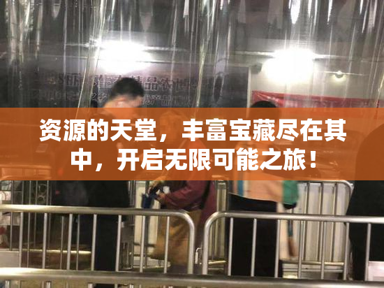 资源的天堂，丰富宝藏尽在其中，开启无限可能之旅！