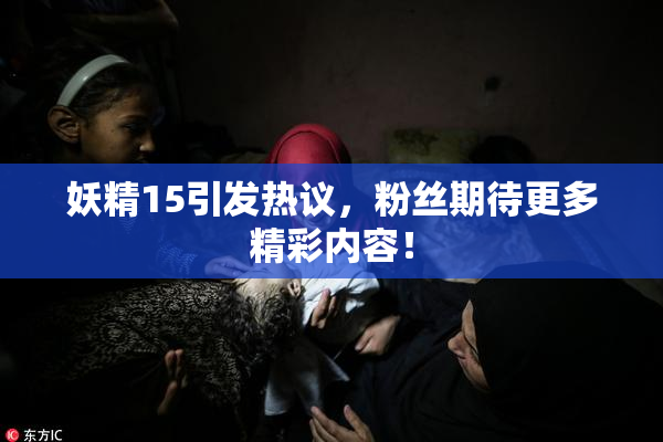 妖精15引发热议，粉丝期待更多精彩内容！