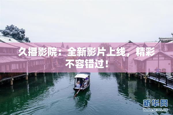 久播影院：全新影片上线，精彩不容错过！