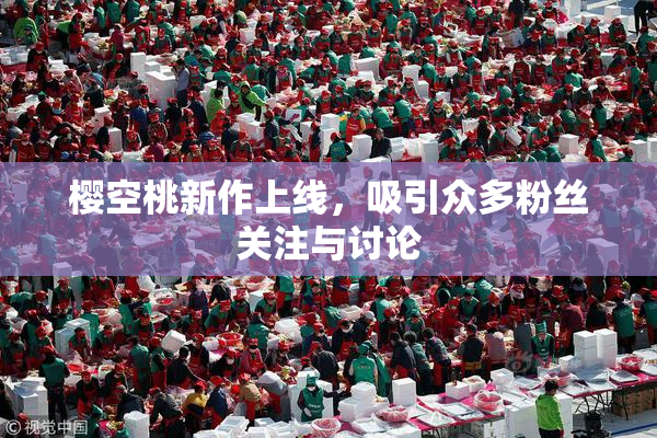 樱空桃新作上线，吸引众多粉丝关注与讨论
