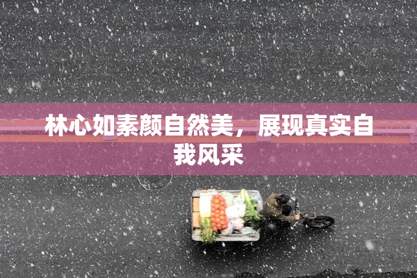 林心如素颜自然美，展现真实自我风采