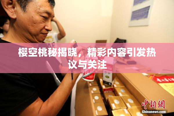 樱空桃秘揭晓，精彩内容引发热议与关注
