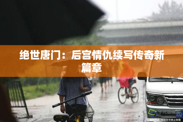 绝世唐门：后宫情仇续写传奇新篇章