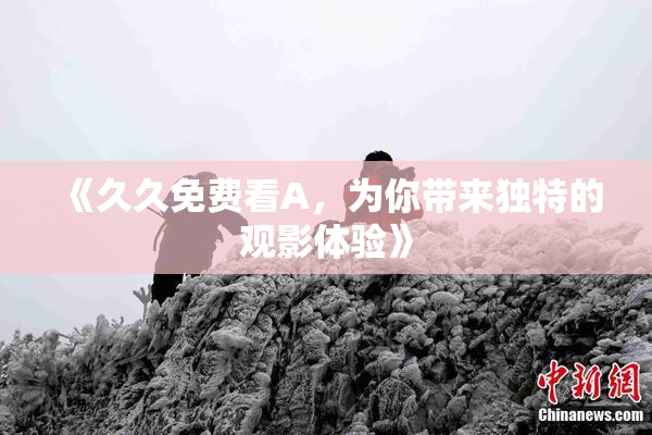 《久久免费看A，为你带来独特的观影体验》