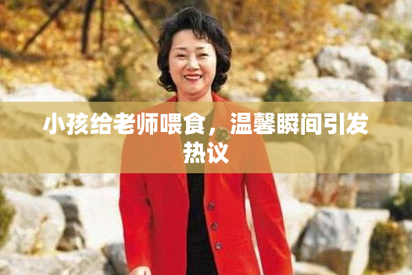 小孩给老师喂食，温馨瞬间引发热议