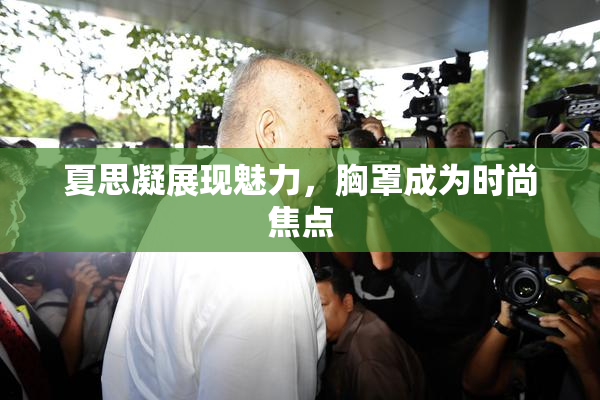 夏思凝展现魅力，胸罩成为时尚焦点