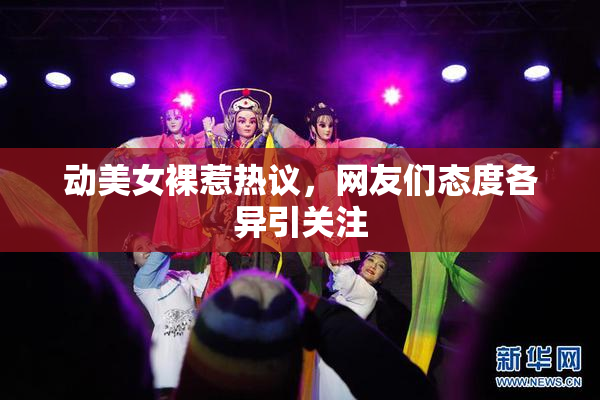 动美女裸惹热议，网友们态度各异引关注
