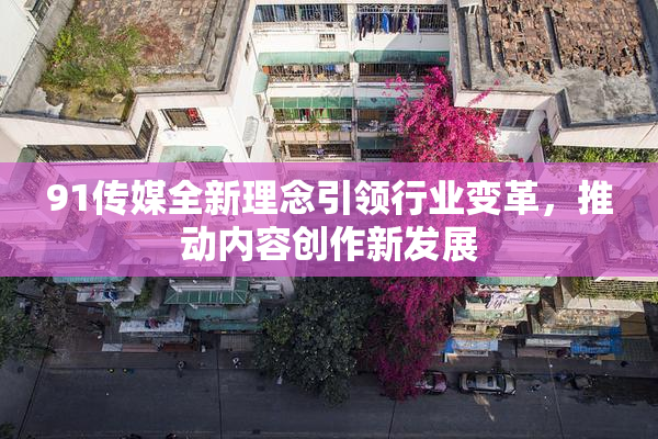 91传媒全新理念引领行业变革，推动内容创作新发展