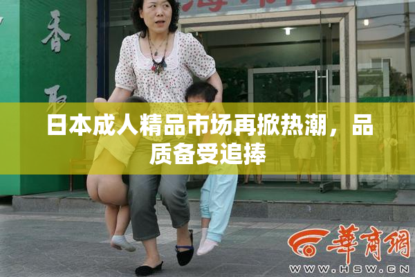 日本成人精品市场再掀热潮，品质备受追捧