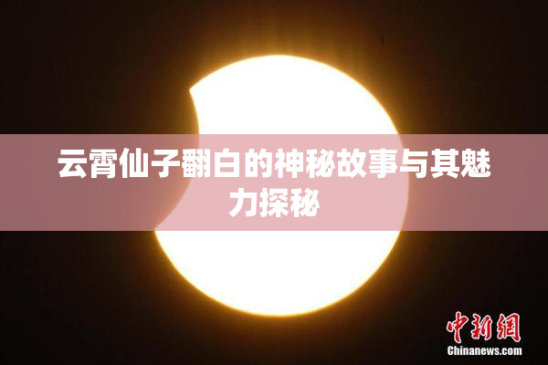 云霄仙子翻白的神秘故事与其魅力探秘