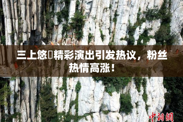三上悠亜精彩演出引发热议，粉丝热情高涨！