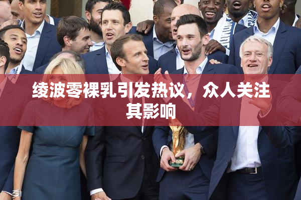 绫波零裸乳引发热议，众人关注其影响