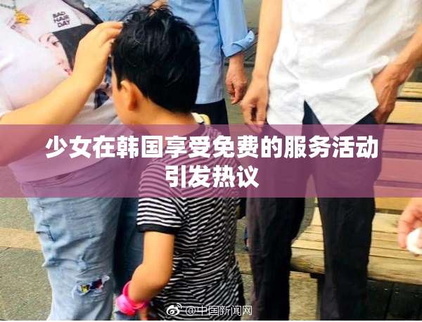 少女在韩国享受免费的服务活动引发热议