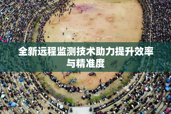 全新远程监测技术助力提升效率与精准度