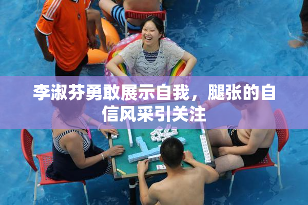 李淑芬勇敢展示自我，腿张的自信风采引关注