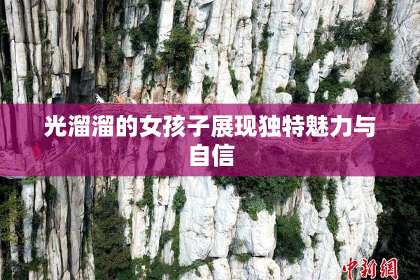 光溜溜的女孩子展现独特魅力与自信