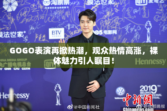 GOGO表演再掀热潮，观众热情高涨，裸体魅力引人瞩目！
