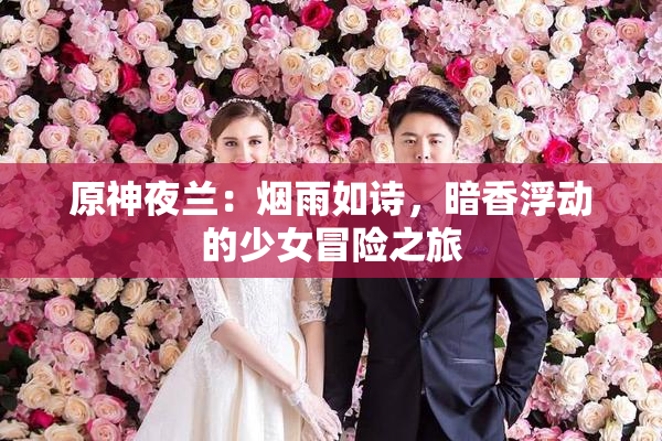 原神夜兰：烟雨如诗，暗香浮动的少女冒险之旅